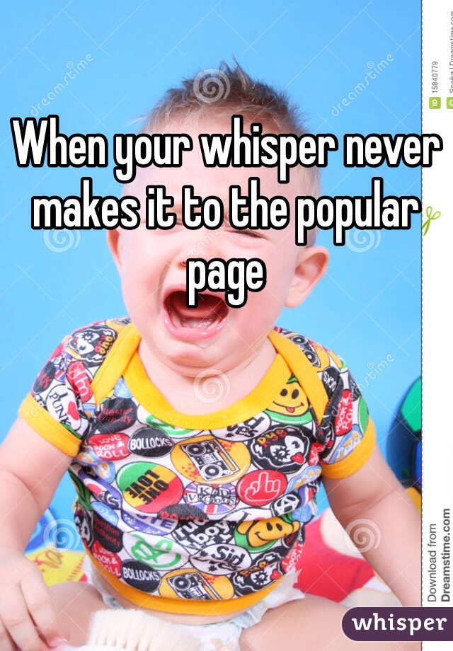 When your whisper never makes it to the popular page 
