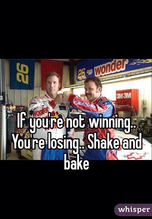 If you're not winning.. You're losing.. Shake and bake 