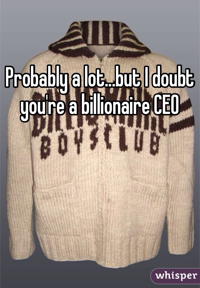 Probably a lot...but I doubt you're a billionaire CEO