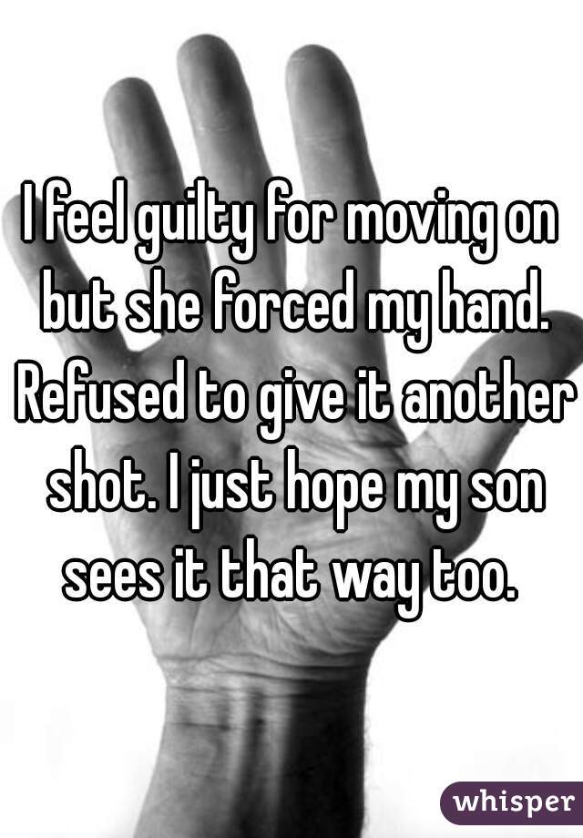 I feel guilty for moving on but she forced my hand. Refused to give it another shot. I just hope my son sees it that way too. 