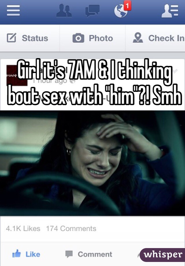 Girl it's 7AM & I thinking bout sex with "him"?! Smh