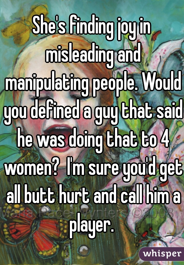 She's finding joy in misleading and manipulating people. Would you defined a guy that said he was doing that to 4 women?  I'm sure you'd get all butt hurt and call him a player. 