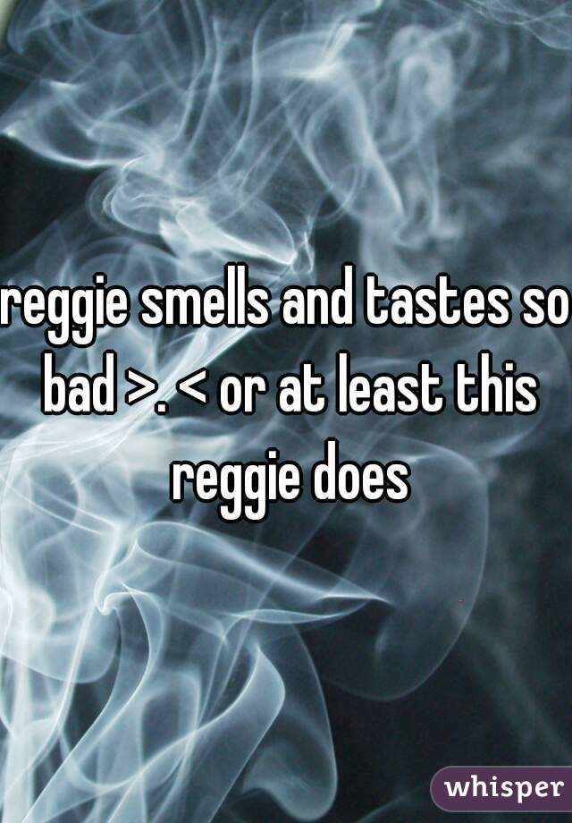 reggie smells and tastes so bad >. < or at least this reggie does