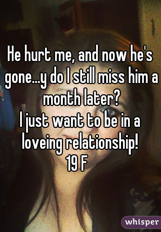 He hurt me, and now he's gone...y do I still miss him a month later?

I just want to be in a loveing relationship! 

19 F  