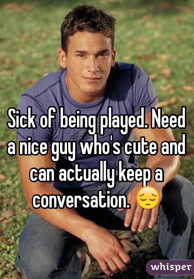 Sick of being played. Need a nice guy who's cute and can actually keep a conversation. 😔