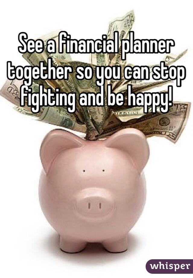 See a financial planner together so you can stop fighting and be happy!