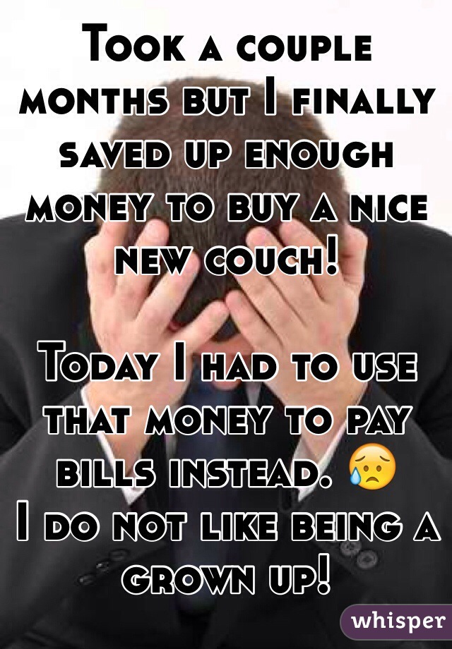 Took a couple months but I finally saved up enough money to buy a nice new couch! 

Today I had to use that money to pay bills instead. 😥
I do not like being a grown up! 