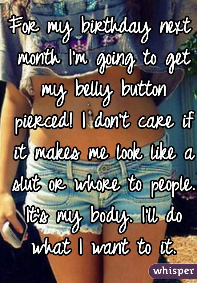 For my birthday next month I'm going to get my belly button pierced! I don't care if it makes me look like a slut or whore to people. It's my body. I'll do what I want to it.