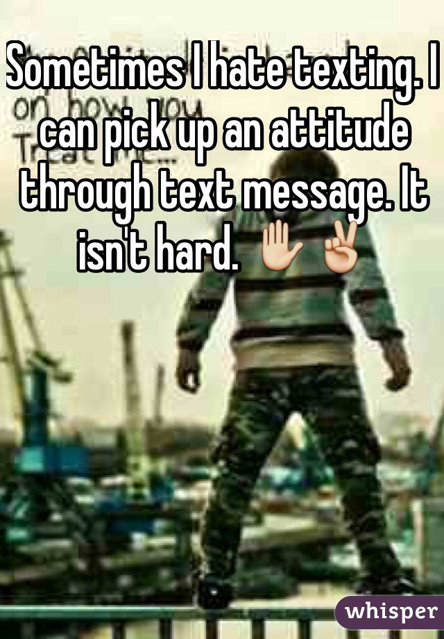 Sometimes I hate texting. I can pick up an attitude through text message. It isn't hard. ✋✌️ 