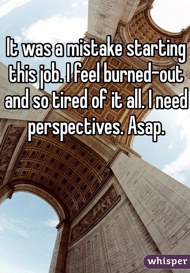 It was a mistake starting this job. I feel burned-out and so tired of it all. I need perspectives. Asap.