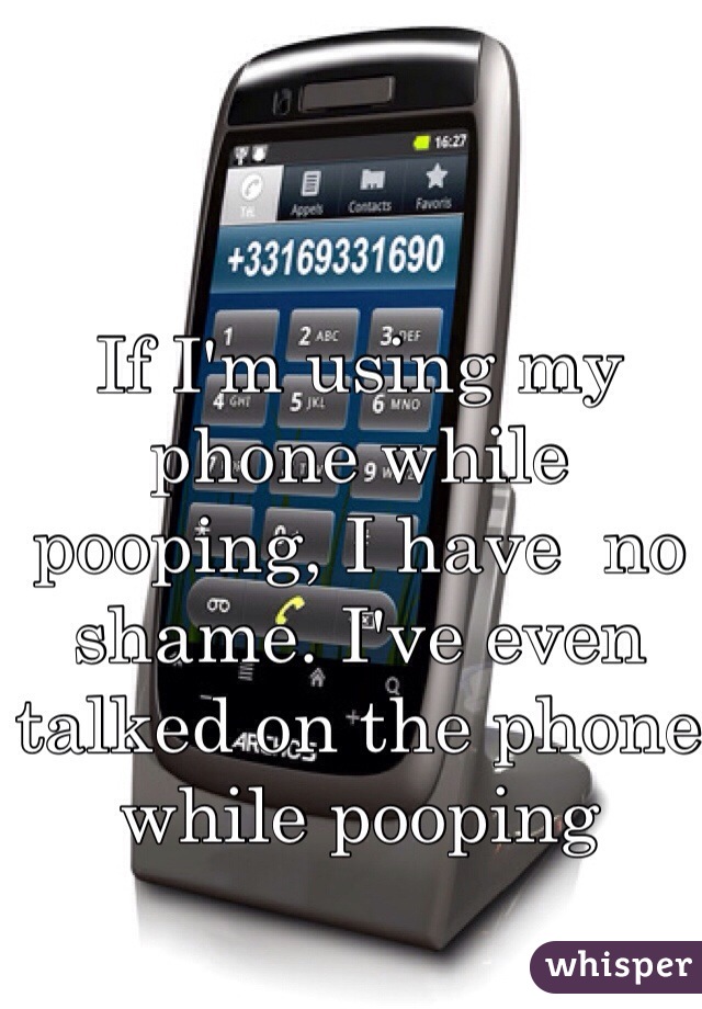 If I'm using my phone while pooping, I have  no shame. I've even talked on the phone while pooping 