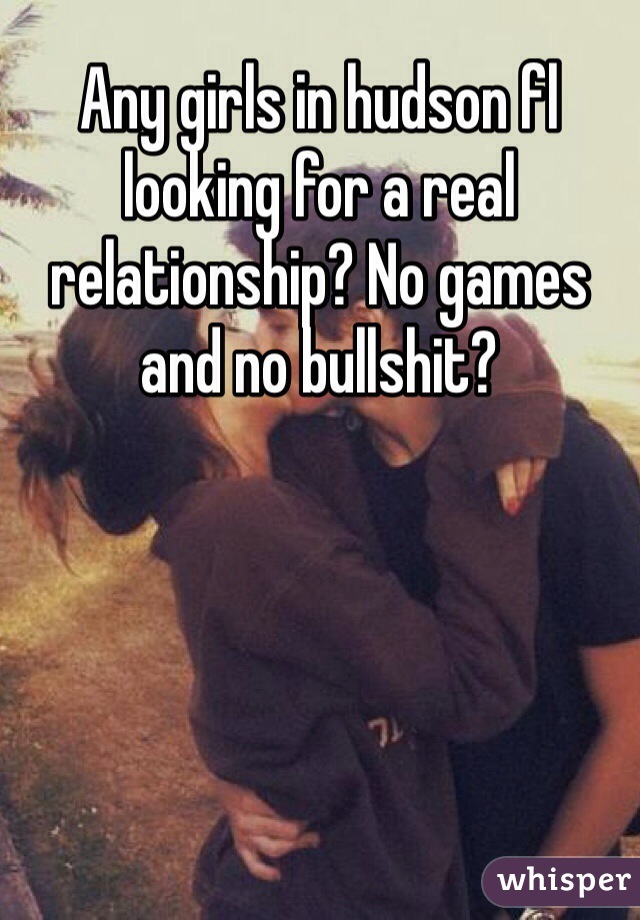 Any girls in hudson fl looking for a real relationship? No games and no bullshit?