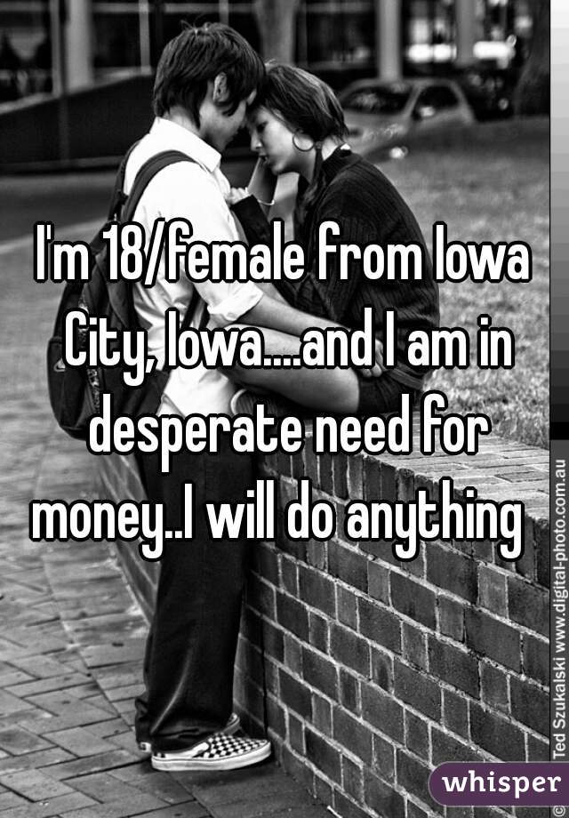 I'm 18/female from Iowa City, Iowa....and I am in desperate need for money..I will do anything  