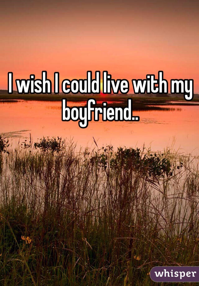 I wish I could live with my boyfriend..