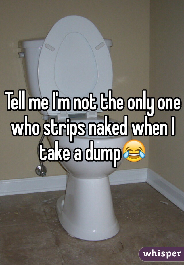 Tell me I'm not the only one who strips naked when I take a dump😂