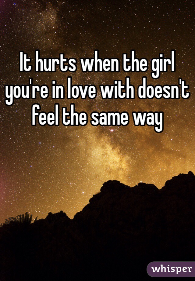 It hurts when the girl you're in love with doesn't feel the same way