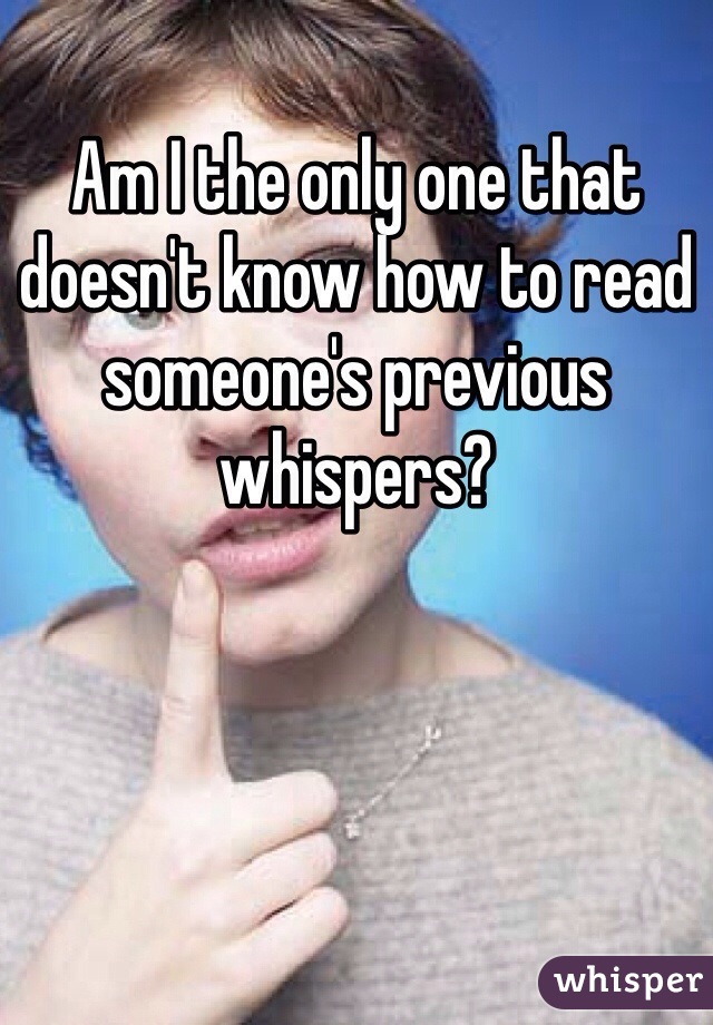 Am I the only one that doesn't know how to read someone's previous whispers?