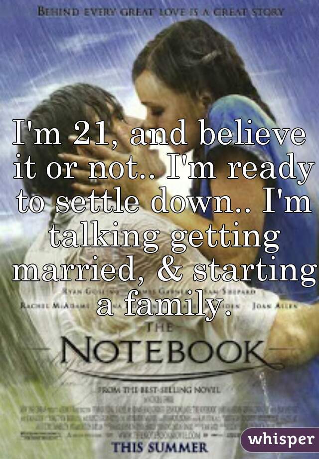 I'm 21, and believe it or not.. I'm ready to settle down.. I'm talking getting married, & starting a family.