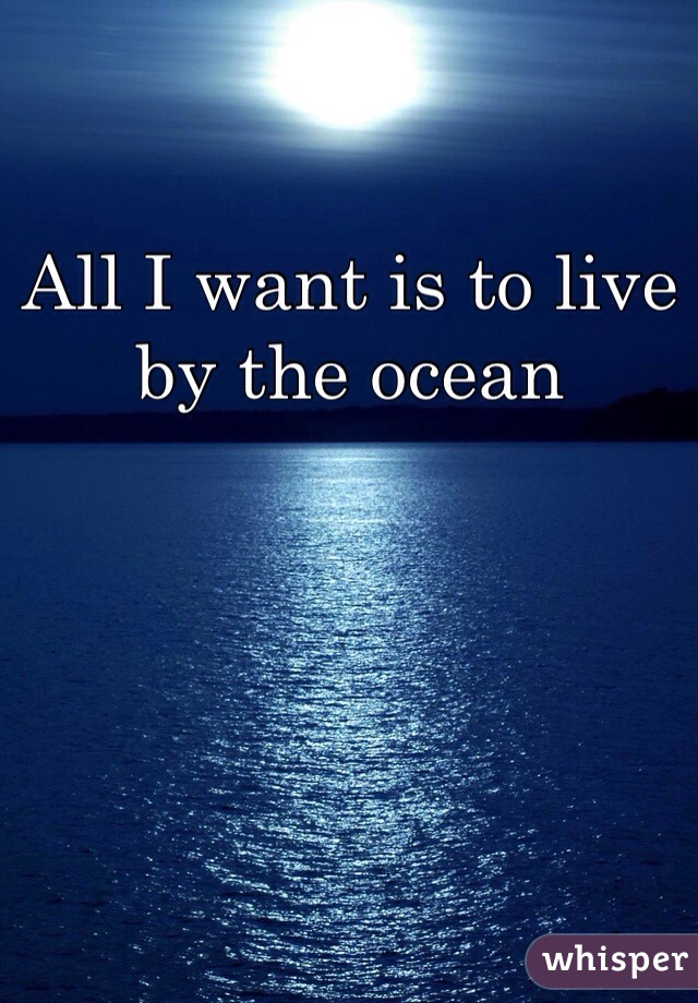 All I want is to live by the ocean