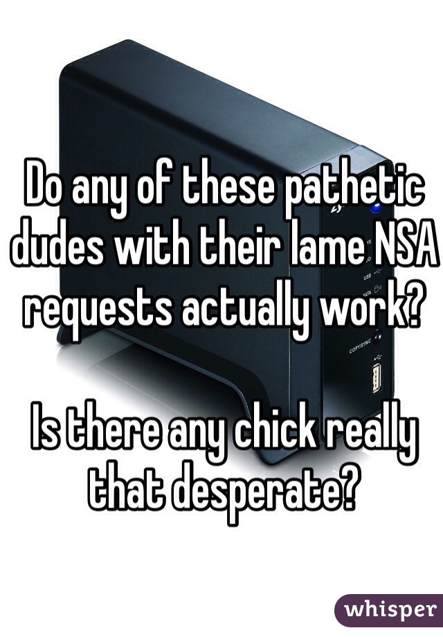 Do any of these pathetic dudes with their lame NSA requests actually work?

Is there any chick really that desperate?