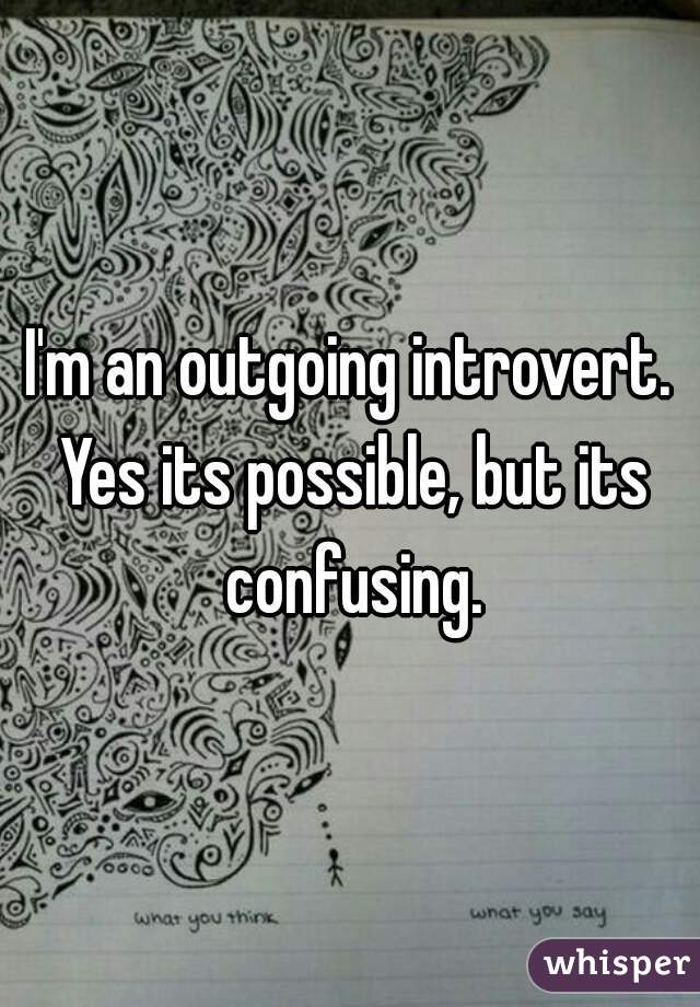 I'm an outgoing introvert. Yes its possible, but its confusing.