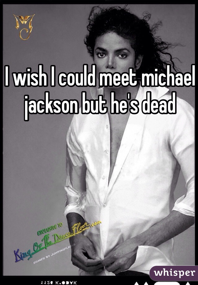 I wish I could meet michael jackson but he's dead 