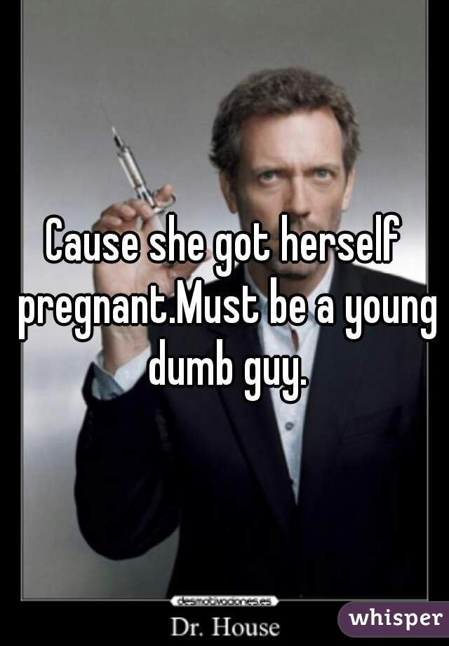 Cause she got herself pregnant.Must be a young dumb guy.