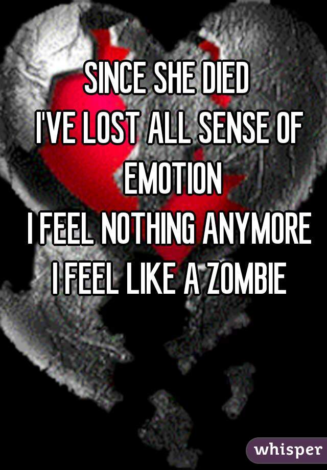 SINCE SHE DIED 
I'VE LOST ALL SENSE OF EMOTION

I FEEL NOTHING ANYMORE

I FEEL LIKE A ZOMBIE