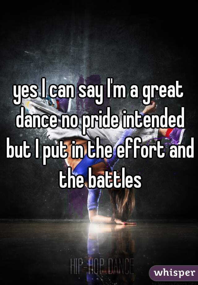 yes I can say I'm a great dance no pride intended but I put in the effort and the battles