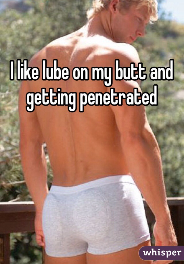 I like lube on my butt and getting penetrated 