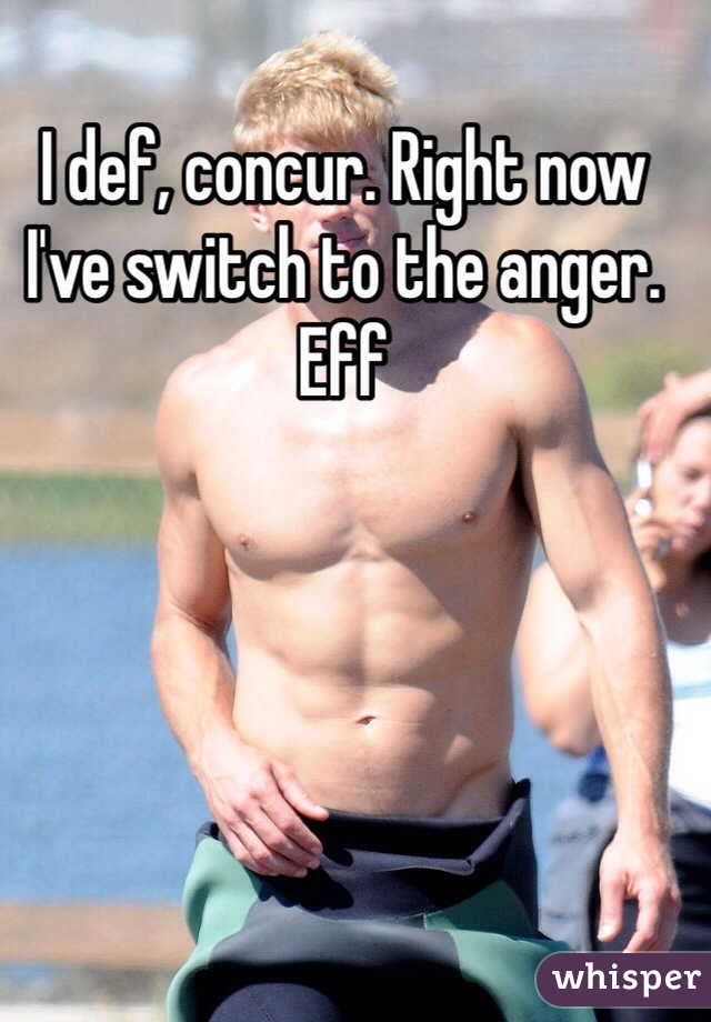 I def, concur. Right now I've switch to the anger. Eff