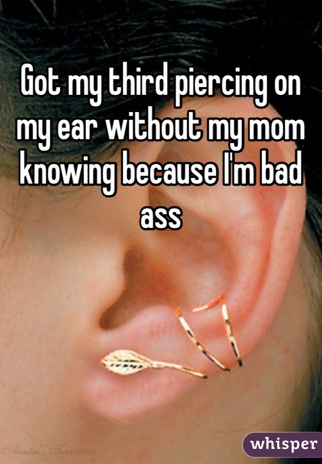 Got my third piercing on my ear without my mom knowing because I'm bad ass 
