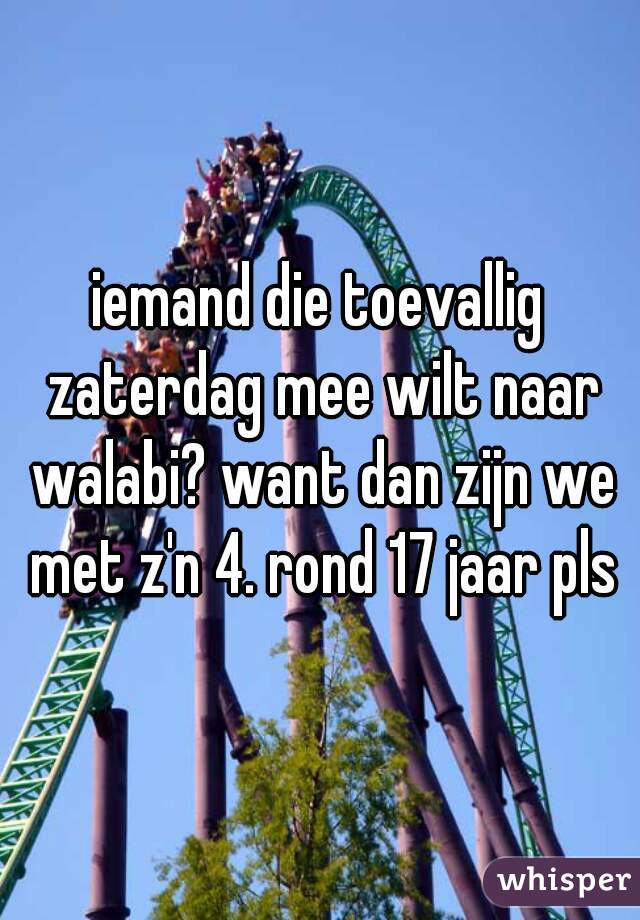 iemand die toevallig zaterdag mee wilt naar walabi? want dan zijn we met z'n 4. rond 17 jaar pls