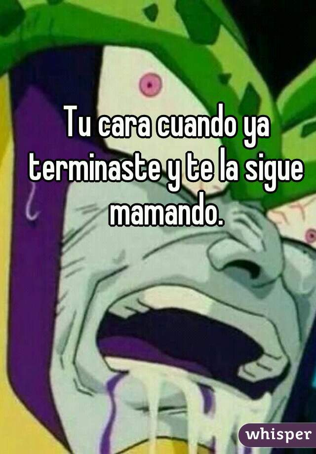  Tu cara cuando ya terminaste y te la sigue mamando.