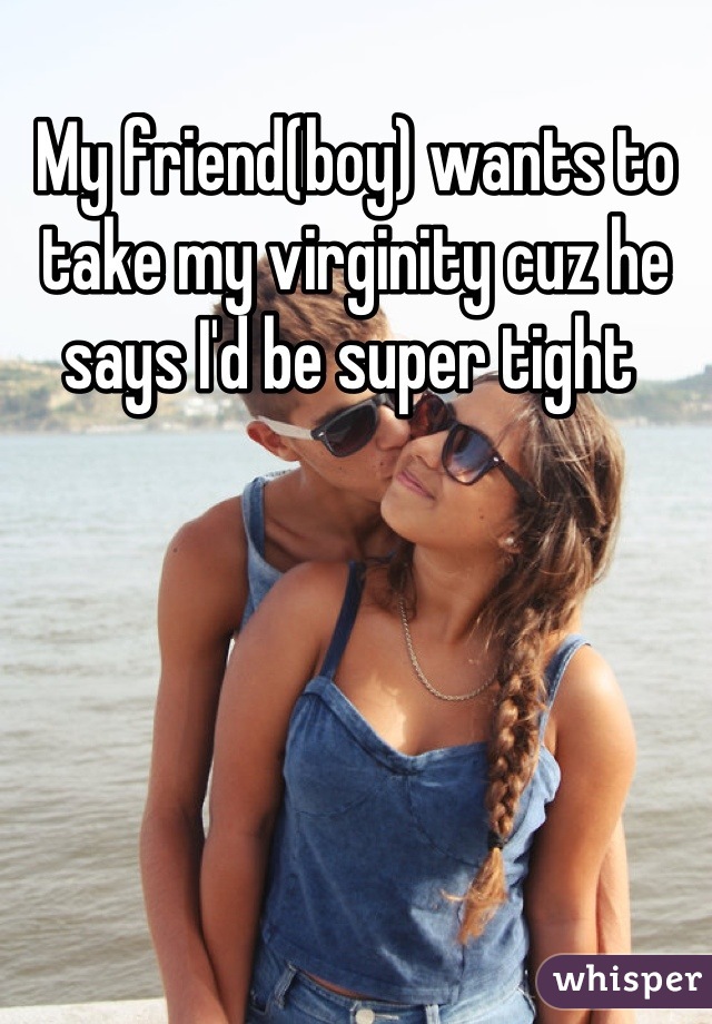 My friend(boy) wants to take my virginity cuz he says I'd be super tight 