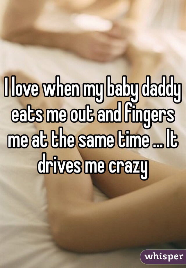 I love when my baby daddy eats me out and fingers me at the same time ... It drives me crazy