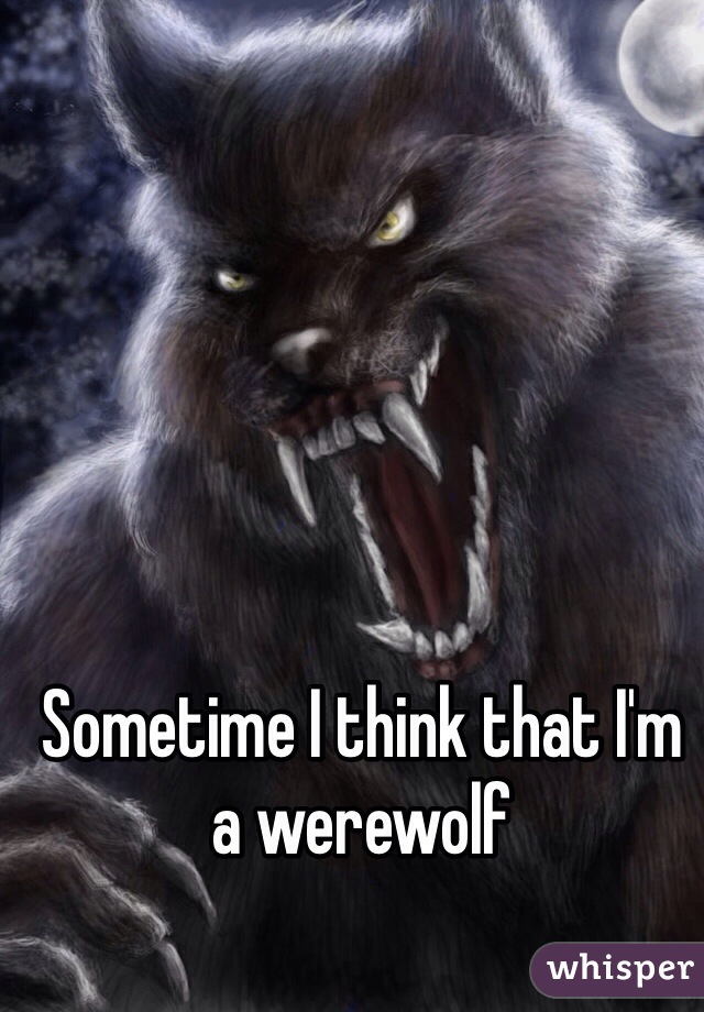 Sometime I think that I'm a werewolf
