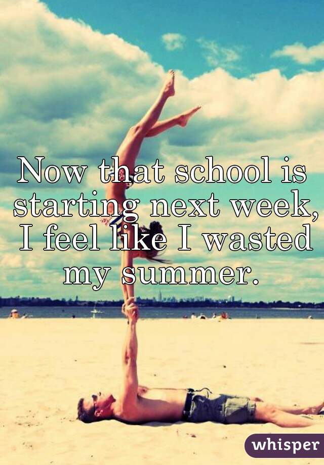 Now that school is starting next week, I feel like I wasted my summer. 