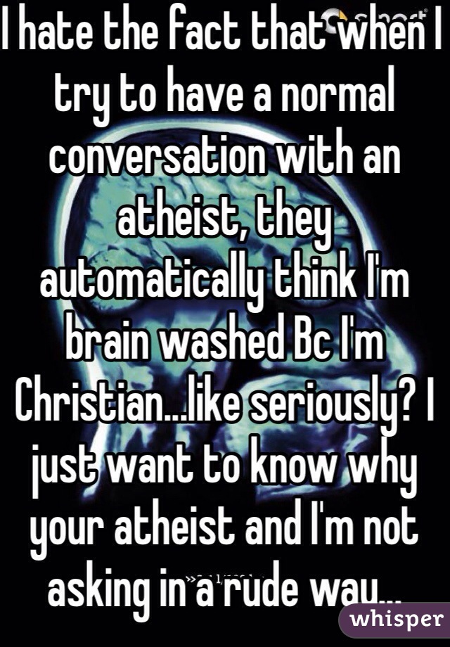 I hate the fact that when I try to have a normal conversation with an atheist, they automatically think I'm brain washed Bc I'm Christian...like seriously? I just want to know why your atheist and I'm not asking in a rude way...