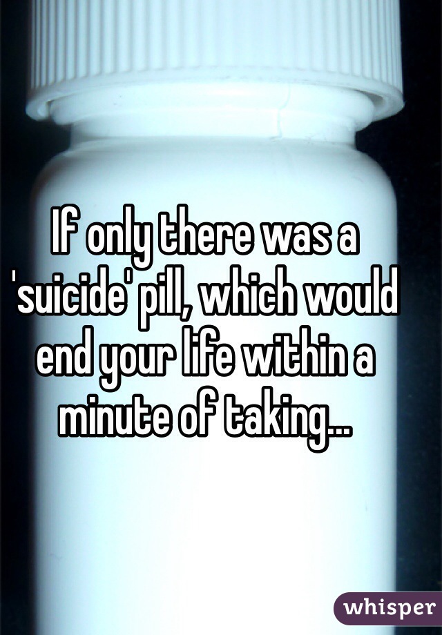 If only there was a 'suicide' pill, which would end your life within a minute of taking...