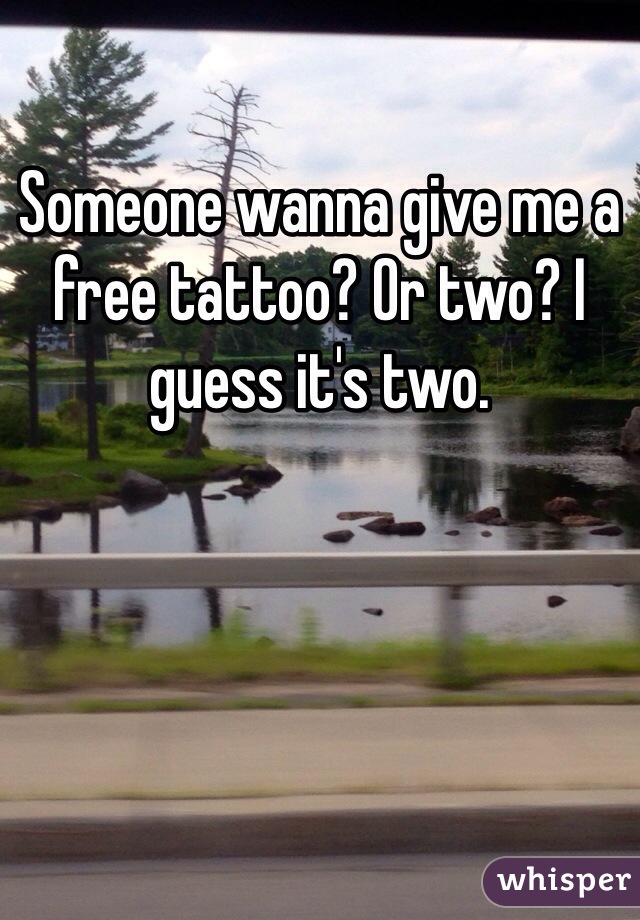 Someone wanna give me a free tattoo? Or two? I guess it's two. 