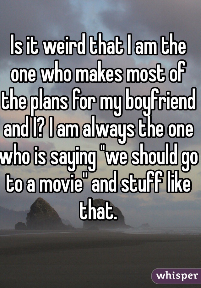 Is it weird that I am the one who makes most of the plans for my boyfriend and I? I am always the one who is saying "we should go to a movie" and stuff like that.