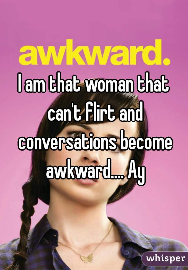 I am that woman that can't flirt and conversations become awkward.... Ay