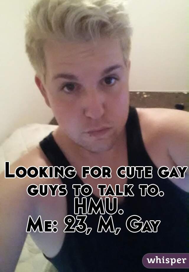 Looking for cute gay guys to talk to.  HMU.
Me: 23, M, Gay 