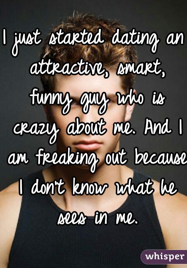 I just started dating an attractive, smart, funny guy who is crazy about me. And I am freaking out because I don't know what he sees in me.