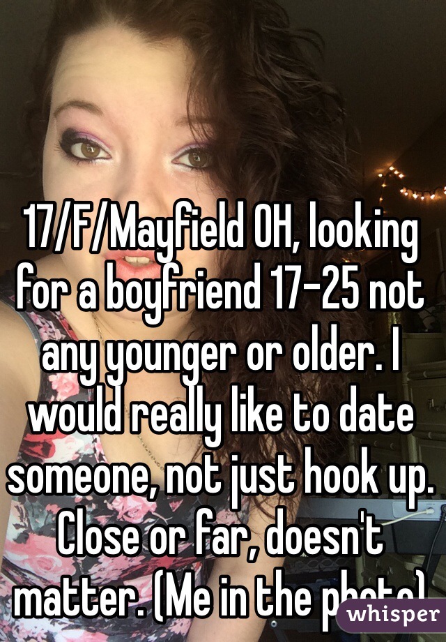 17/F/Mayfield OH, looking for a boyfriend 17-25 not any younger or older. I would really like to date someone, not just hook up. Close or far, doesn't matter. (Me in the photo)