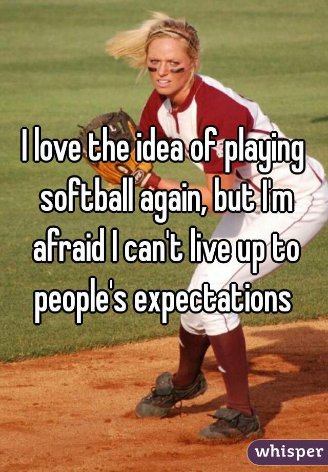 I love the idea of playing softball again, but I'm afraid I can't live up to people's expectations 