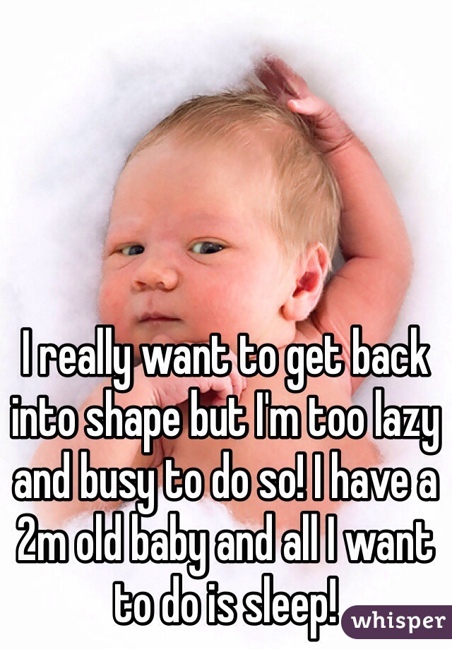 I really want to get back into shape but I'm too lazy and busy to do so! I have a 2m old baby and all I want to do is sleep! 