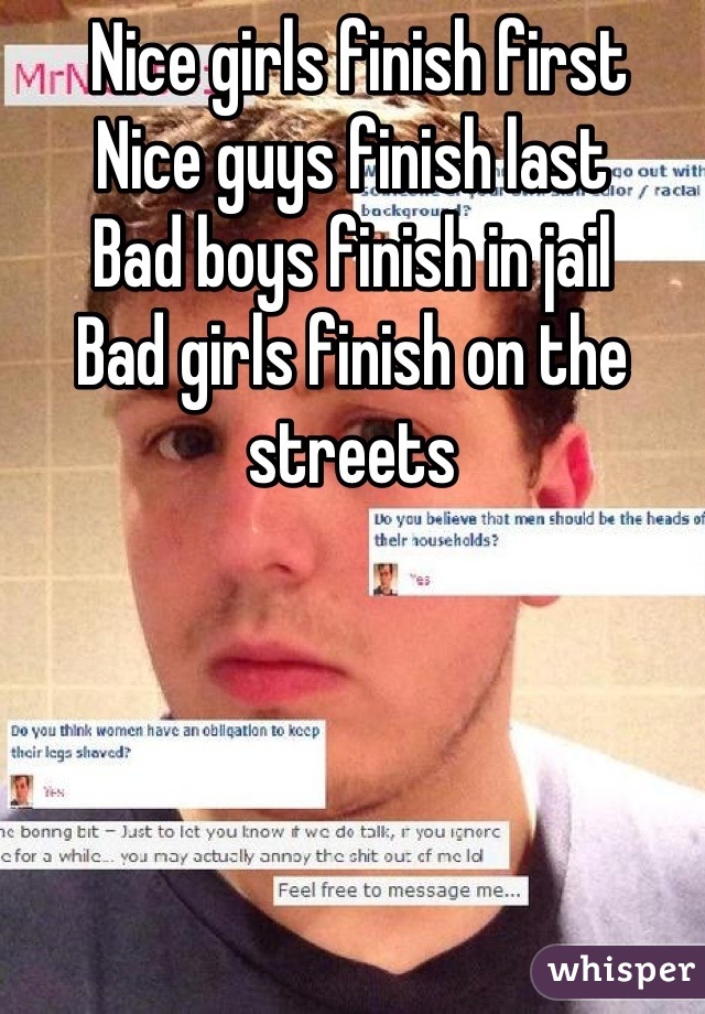  Nice girls finish first 
Nice guys finish last
Bad boys finish in jail
Bad girls finish on the streets