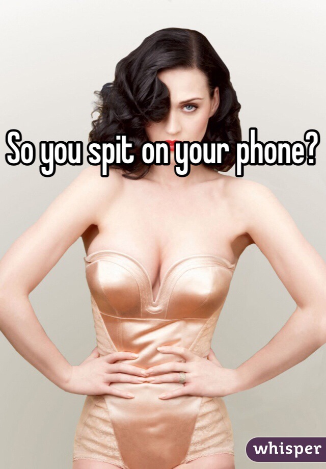 So you spit on your phone?